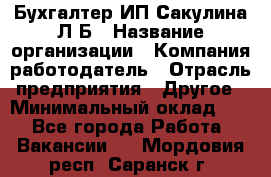 Бухгалтер ИП Сакулина Л.Б › Название организации ­ Компания-работодатель › Отрасль предприятия ­ Другое › Минимальный оклад ­ 1 - Все города Работа » Вакансии   . Мордовия респ.,Саранск г.